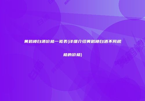 黄鹤楼白酒价格一览表(详细介绍黄鹤楼白酒不同规格的价格)