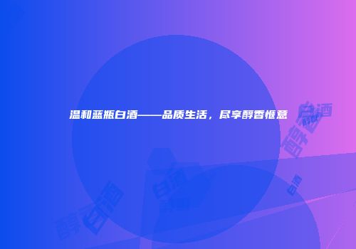 温和蓝瓶白酒——品质生活，尽享醇香惬意