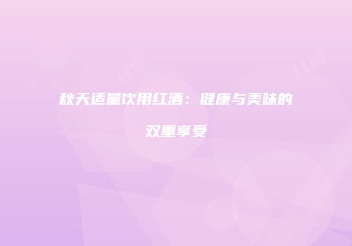 秋天适量饮用红酒：健康与美味的双重享受