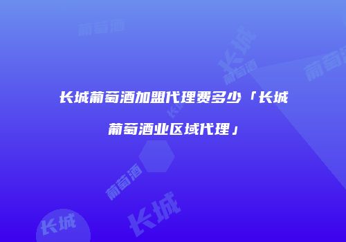 长城葡萄酒加盟代理费多少「长城葡萄酒业区域代理」