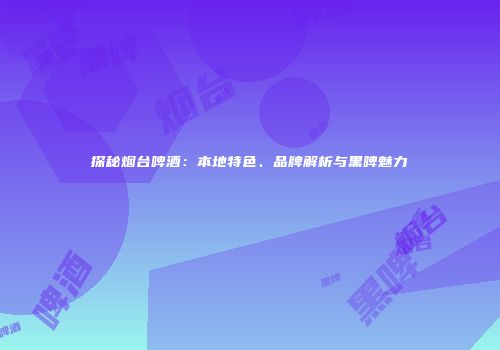 探秘烟台啤酒：本地特色、品牌解析与黑啤魅力