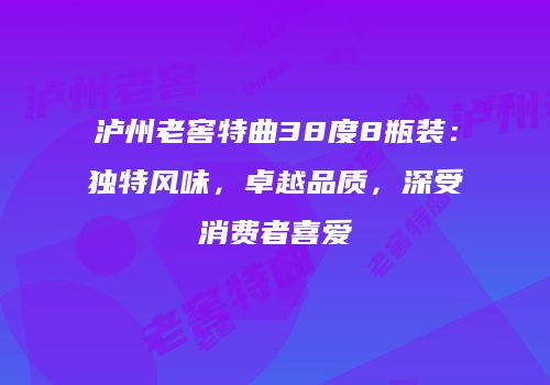 泸州老窖特曲38度8瓶装：独特风味，卓越品质，深受消费者喜爱
