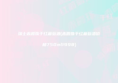 瑞士赤霞珠干红葡萄酒(赤霞珠干红葡萄酒价格750ml1998)