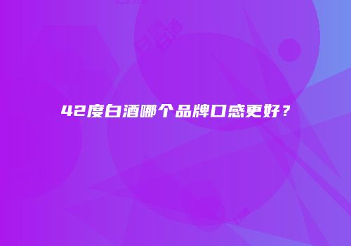 42度白酒哪个品牌口感更好？