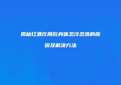 揭秘红酒饮用后身体忽冷忽热的原因及解决方法