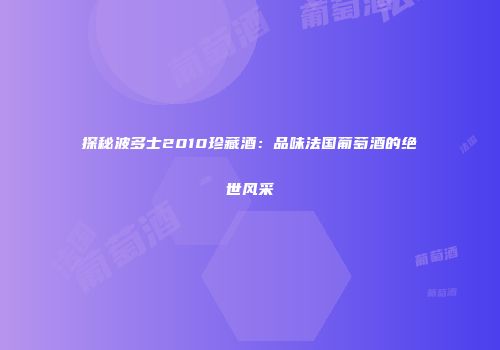 探秘波多士2010珍藏酒：品味法国葡萄酒的绝世风采