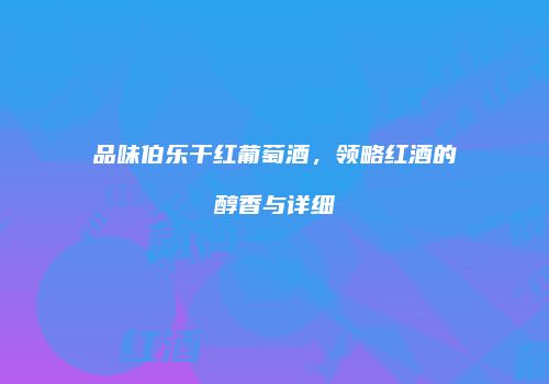 品味伯乐干红葡萄酒，领略红酒的醇香与详细
