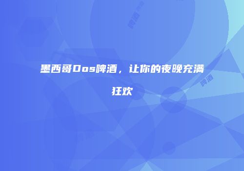 墨西哥Dos啤酒，让你的夜晚充满狂欢