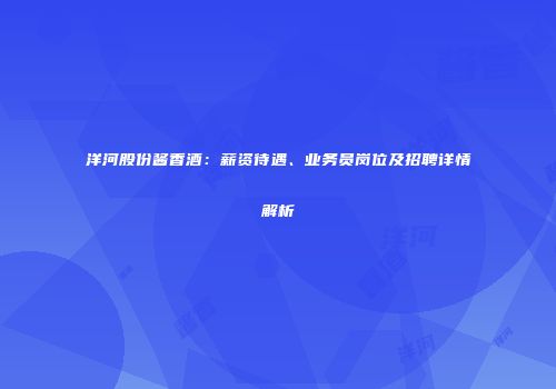 洋河股份酱香酒：薪资待遇、业务员岗位及招聘详情解析