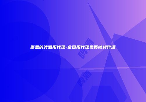 哪里的啤酒招代理-全国招代理免费铺货啤酒