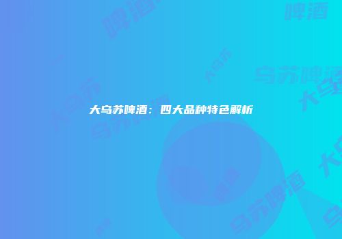 大乌苏啤酒：四大品种特色解析