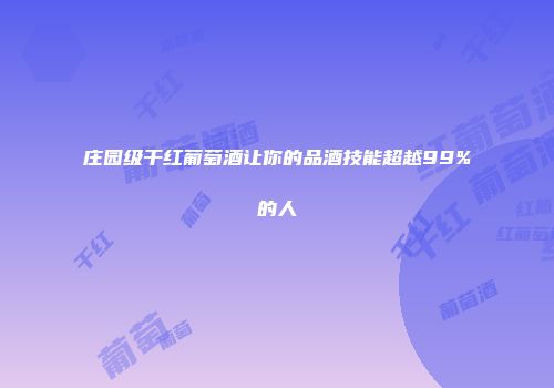 庄园级干红葡萄酒让你的品酒技能超越99%的人