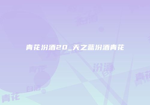 青花汾酒20_天之蓝汾酒青花