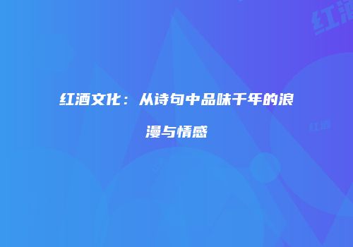 红酒文化：从诗句中品味千年的浪漫与情感