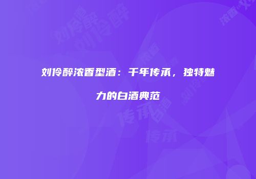 刘伶醉浓香型酒：千年传承，独特魅力的白酒典范