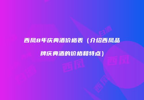 西凤8年庆典酒价格表（介绍西凤品牌庆典酒的价格和特点）