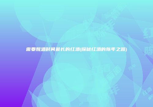 需要醒酒时间最长的红酒(探秘红酒的陈年之路)
