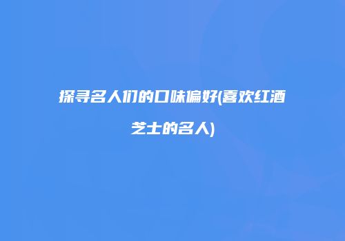 探寻名人们的口味偏好(喜欢红酒芝士的名人)