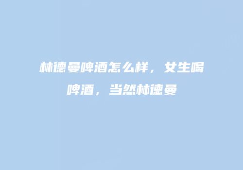 林德曼啤酒怎么样，女生喝啤酒，当然林德曼