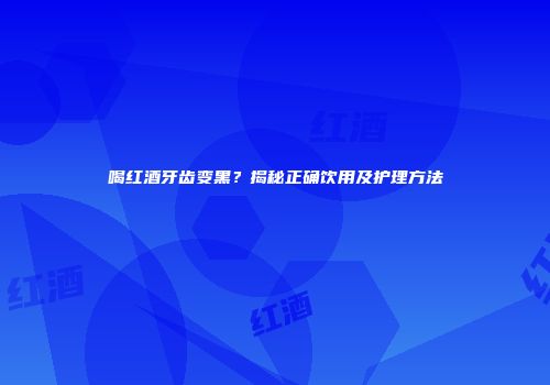 喝红酒牙齿变黑？揭秘正确饮用及护理方法