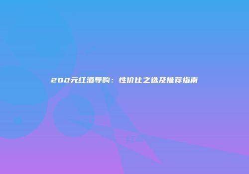 200元红酒导购：性价比之选及推荐指南