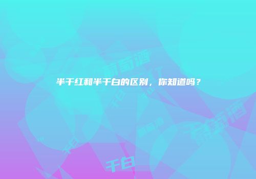 半干红和半干白的区别，你知道吗？