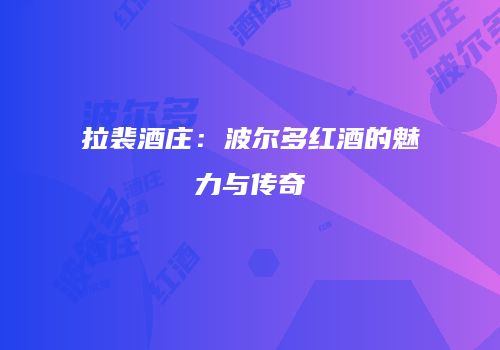 拉裴酒庄：波尔多红酒的魅力与传奇