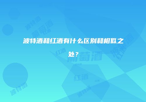波特酒和红酒有什么区别和相似之处？
