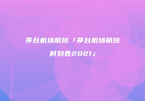 茅台机场航班「茅台机场航班时刻表2021」