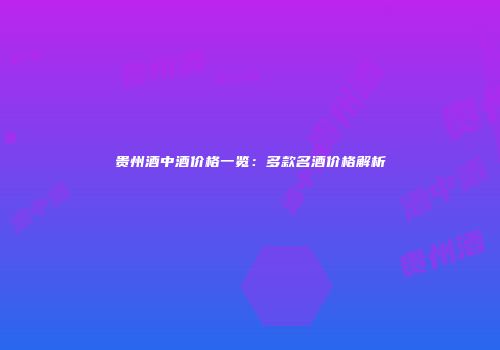 贵州酒中酒价格一览：多款名酒价格解析