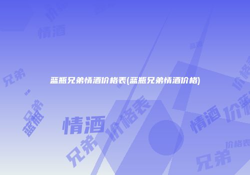 蓝瓶兄弟情酒价格表(蓝瓶兄弟情酒价格)