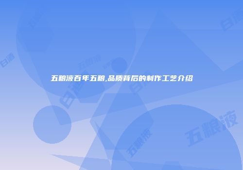 五粮液百年五粮,品质背后的制作工艺介绍