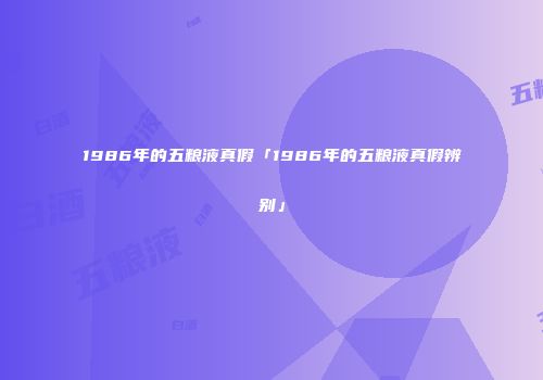 1986年的五粮液真假「1986年的五粮液真假辨别」