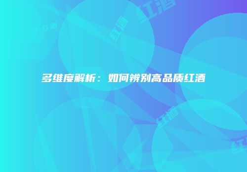 多维度解析：如何辨别高品质红酒