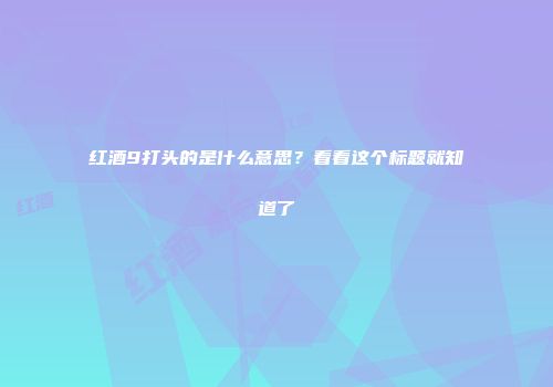 红酒9打头的是什么意思？看看这个标题就知道了