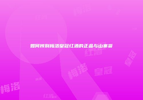 如何辨别梅洛皇冠红酒的正品与山寨货