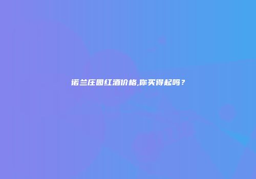 诺兰庄园红酒价格,你买得起吗？