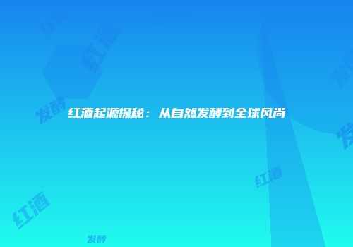 红酒起源探秘：从自然发酵到全球风尚