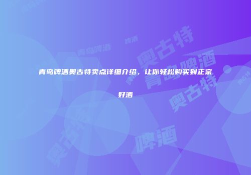 青岛啤酒奥古特卖点详细介绍，让你轻松购买到正宗好酒