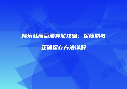 桃乐丝葡萄酒存储攻略：保质期与正确保存方法详解