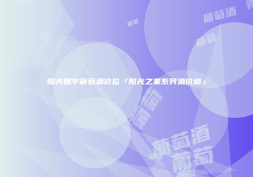 阳光田宇葡萄酒价位「阳光之果系列酒价格」