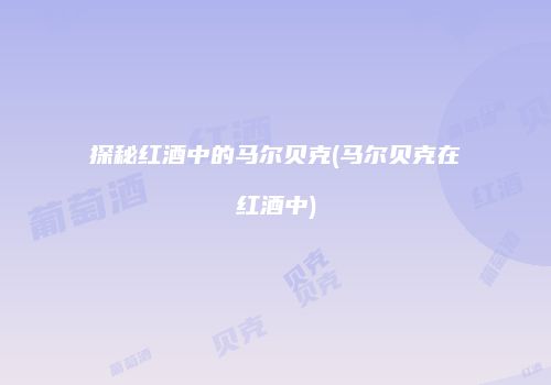 探秘红酒中的马尔贝克(马尔贝克在红酒中)