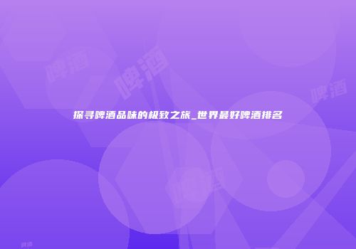 探寻啤酒品味的极致之旅_世界最好啤酒排名