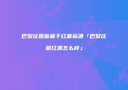 巴黎庄园窖藏干红葡萄酒「巴黎庄园红酒怎么样」