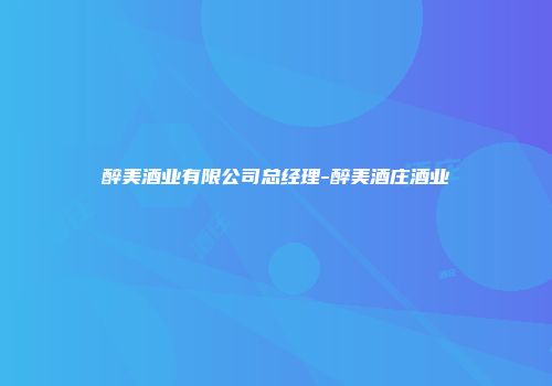 醉美酒业有限公司总经理-醉美酒庄酒业