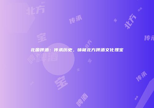 北国啤酒：传承历史，铸就北方啤酒文化瑰宝