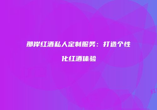 那岸红酒私人定制服务：打造个性化红酒体验