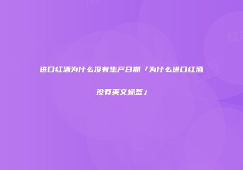 进口红酒为什么没有生产日期「为什么进口红酒没有英文标签」