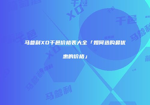 马爹利XO干邑价格表大全「如何选购最优惠的价格」