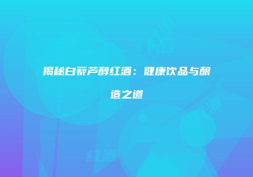 揭秘白藜芦醇红酒：健康饮品与酿造之道
